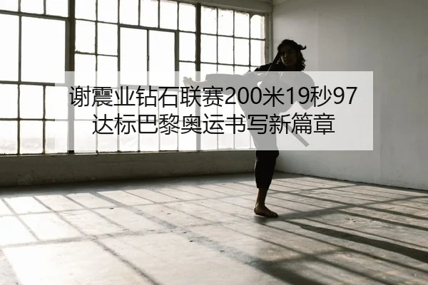 谢震业钻石联赛200米19秒97 达标巴黎奥运书写新篇章